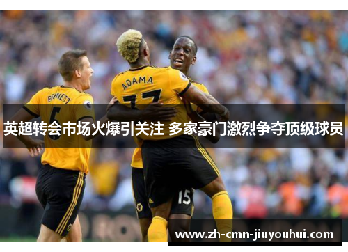 英超转会市场火爆引关注 多家豪门激烈争夺顶级球员