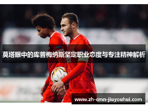 莫塔眼中的库普梅纳斯坚定职业态度与专注精神解析