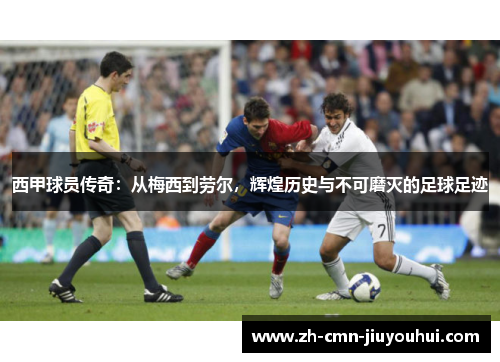 西甲球员传奇：从梅西到劳尔，辉煌历史与不可磨灭的足球足迹