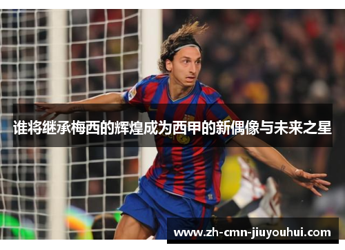 谁将继承梅西的辉煌成为西甲的新偶像与未来之星