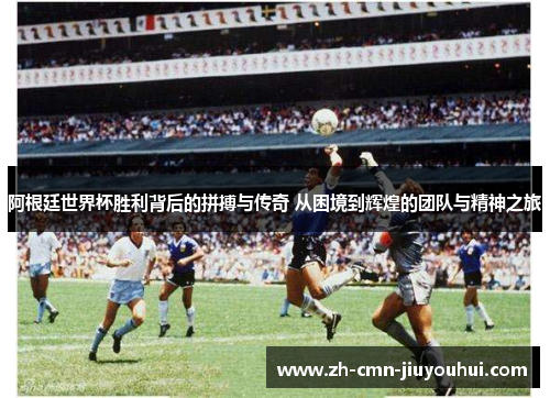 阿根廷世界杯胜利背后的拼搏与传奇 从困境到辉煌的团队与精神之旅 阿根廷世界杯胜利背后的拼搏与传奇 从困境到辉煌的团队与精神之旅