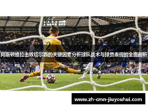 阿斯顿维拉击败切尔西的关键因素分析球队战术与球员表现的全面剖析 阿斯顿维拉击败切尔西的关键因素分析球队战术与球员表现的全面剖析