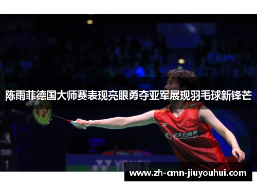 陈雨菲德国大师赛表现亮眼勇夺亚军展现羽毛球新锋芒 陈雨菲德国大师赛表现亮眼勇夺亚军展现羽毛球新锋芒