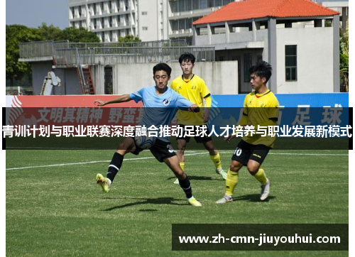 青训计划与职业联赛深度融合推动足球人才培养与职业发展新模式 青训计划与职业联赛深度融合推动足球人才培养与职业发展新模式