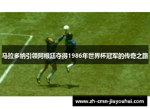 马拉多纳引领阿根廷夺得1986年世界杯冠军的传奇之路 马拉多纳引领阿根廷夺得1986年世界杯冠军的传奇之路