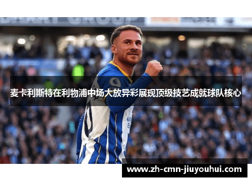 麦卡利斯特在利物浦中场大放异彩展现顶级技艺成就球队核心 麦卡利斯特在利物浦中场大放异彩展现顶级技艺成就球队核心
