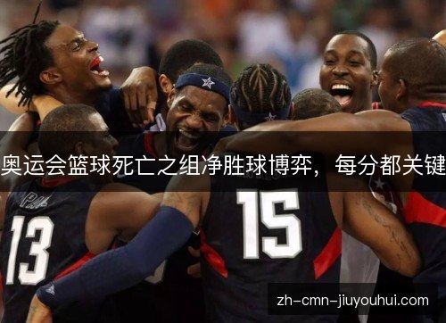奥运会篮球死亡之组净胜球博弈,每分都关键 奥运会篮球死亡之组净胜球博弈,每分都关键