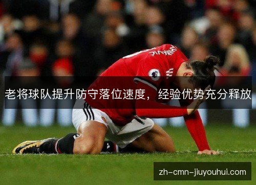 老将球队提升防守落位速度,经验优势充分释放 老将球队提升防守落位速度,经验优势充分释放